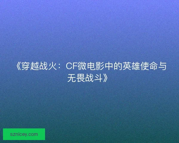 《穿越战火:CF微电影中的英雄使命与无畏战斗》 《穿越战火:CF微电影中的英雄使命与无畏战斗》