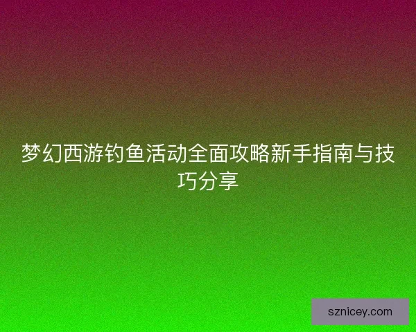 梦幻西游钓鱼活动全面攻略新手指南与技巧分享