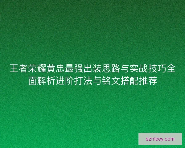 王者荣耀黄忠最强出装思路与实战技巧全面解析进阶打法与铭文搭配推荐