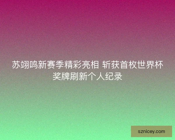 苏翊鸣新赛季精彩亮相 斩获首枚世界杯奖牌刷新个人纪录