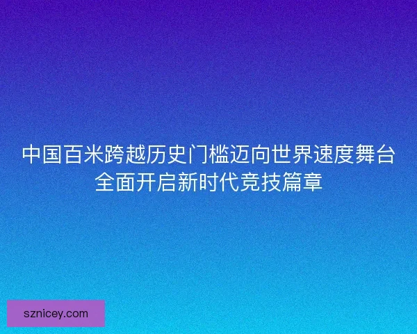 中国百米跨越历史门槛迈向世界速度舞台全面开启新时代竞技篇章 中国百米跨越历史门槛迈向世界速度舞台全面开启新时代竞技篇章