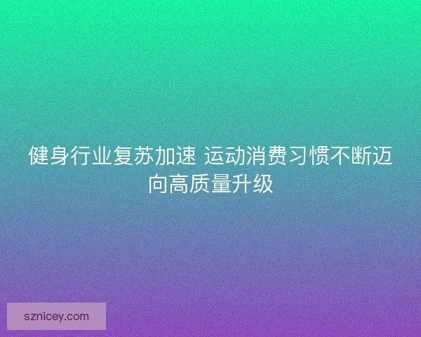 健身行业复苏加速 运动消费习惯不断迈向高质量升级 健身行业复苏加速 运动消费习惯不断迈向高质量升级