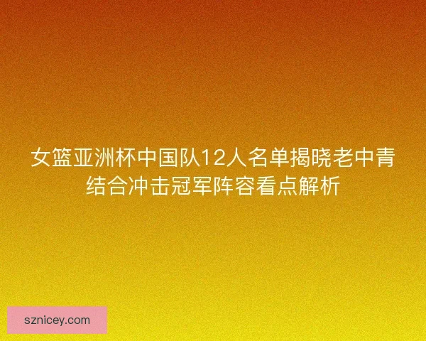 女篮亚洲杯中国队12人名单揭晓老中青结合冲击冠军阵容看点解析 女篮亚洲杯中国队12人名单揭晓老中青结合冲击冠军阵容看点解析