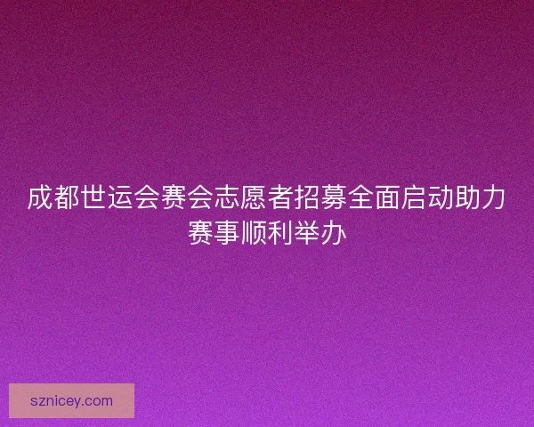 成都世运会赛会志愿者招募全面启动助力赛事顺利举办 成都世运会赛会志愿者招募全面启动助力赛事顺利举办