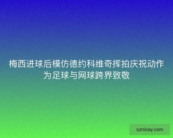 梅西进球后模仿德约科维奇挥拍庆祝动作为足球与网球跨界致敬