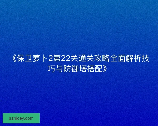 《保卫萝卜2第22关通关攻略全面解析技巧与防御塔搭配》 《保卫萝卜2第22关通关攻略全面解析技巧与防御塔搭配》