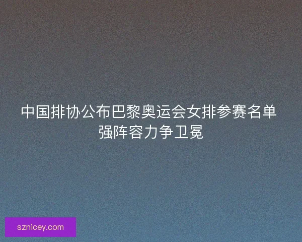 中国排协公布巴黎奥运会女排参赛名单 强阵容力争卫冕 中国排协公布巴黎奥运会女排参赛名单 强阵容力争卫冕