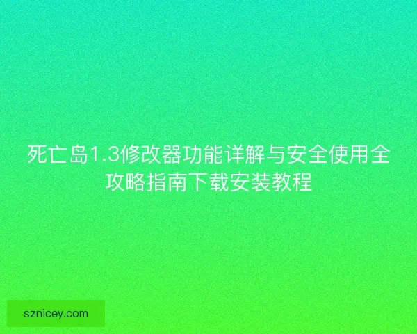 死亡岛1.3修改器功能详解与安全使用全攻略指南下载安装教程 死亡岛1.3修改器功能详解与安全使用全攻略指南下载安装教程