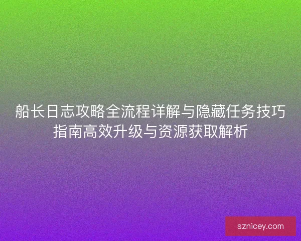 船长日志攻略全流程详解与隐藏任务技巧指南高效升级与资源获取解析