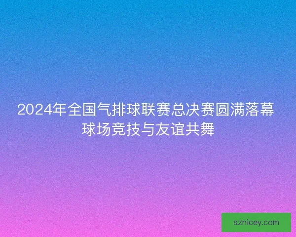 2024年全国气排球联赛总决赛圆满落幕 球场竞技与友谊共舞