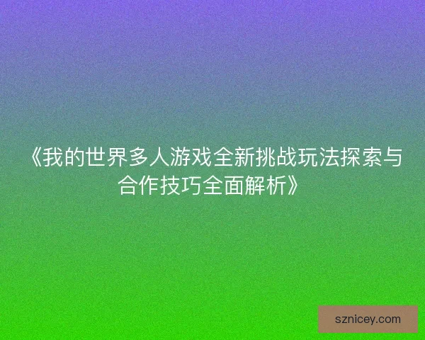 《我的世界多人游戏全新挑战玩法探索与合作技巧全面解析》