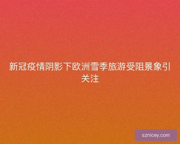 新冠疫情阴影下欧洲雪季旅游受阻景象引关注