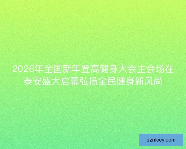 2026年全国新年登高健身大会主会场在泰安盛大启幕弘扬全民健身新风尚 2026年全国新年登高健身大会主会场在泰安盛大启幕弘扬全民健身新风尚
