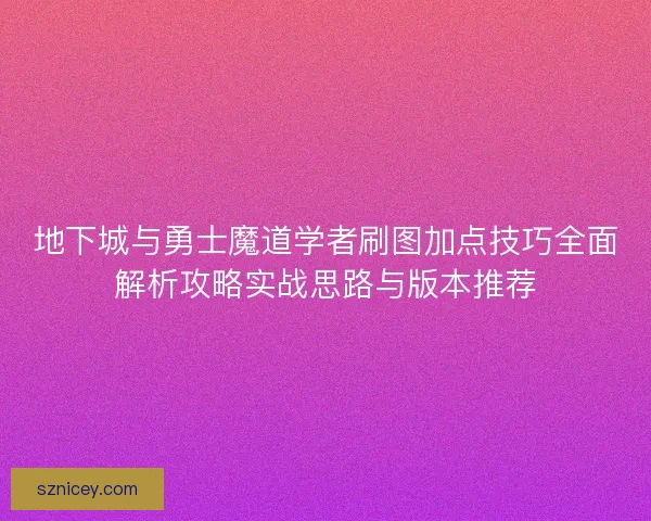 地下城与勇士魔道学者刷图加点技巧全面解析攻略实战思路与版本推荐 地下城与勇士魔道学者刷图加点技巧全面解析攻略实战思路与版本推荐