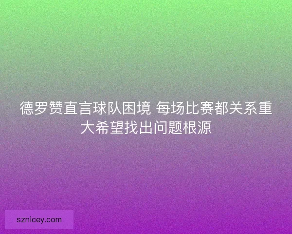 德罗赞直言球队困境 每场比赛都关系重大希望找出问题根源