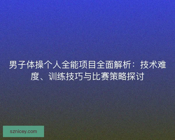 男子体操个人全能项目全面解析：技术难度、训练技巧与比赛策略探讨