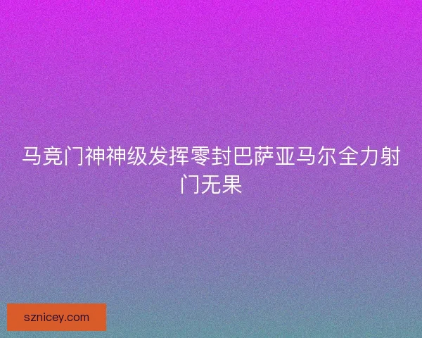 马竞门神神级发挥零封巴萨亚马尔全力射门无果