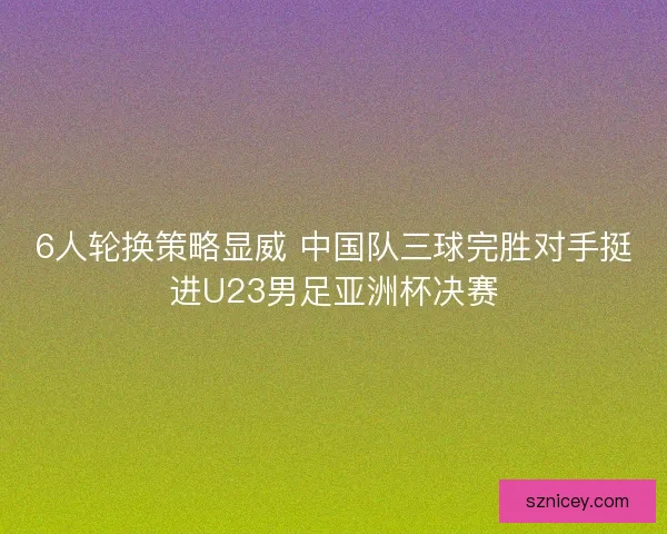 6人轮换策略显威 中国队三球完胜对手挺进U23男足亚洲杯决赛