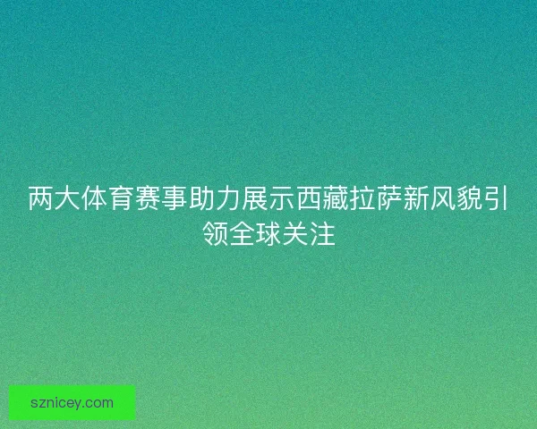 两大体育赛事助力展示西藏拉萨新风貌引领全球关注