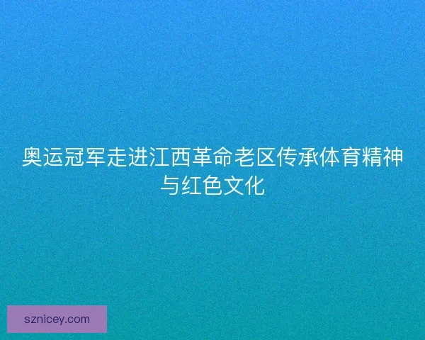 奥运冠军走进江西革命老区传承体育精神与红色文化 奥运冠军走进江西革命老区传承体育精神与红色文化