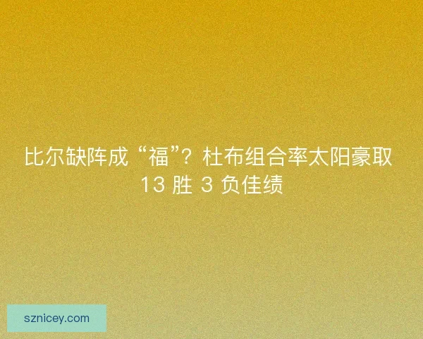 比尔缺阵成 “福”？杜布组合率太阳豪取 13 胜 3 负佳绩