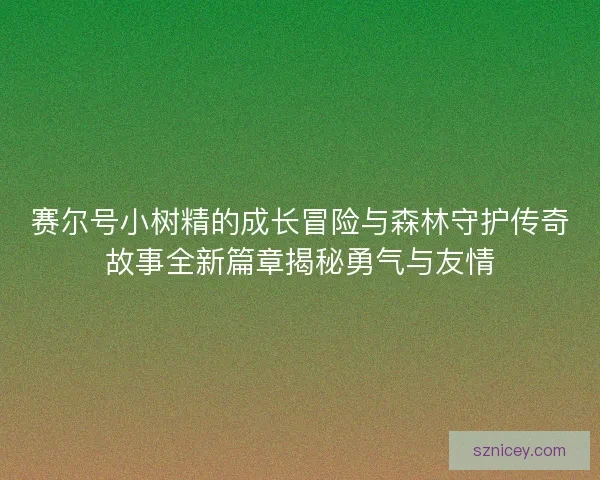 赛尔号小树精的成长冒险与森林守护传奇故事全新篇章揭秘勇气与友情 赛尔号小树精的成长冒险与森林守护传奇故事全新篇章揭秘勇气与友情