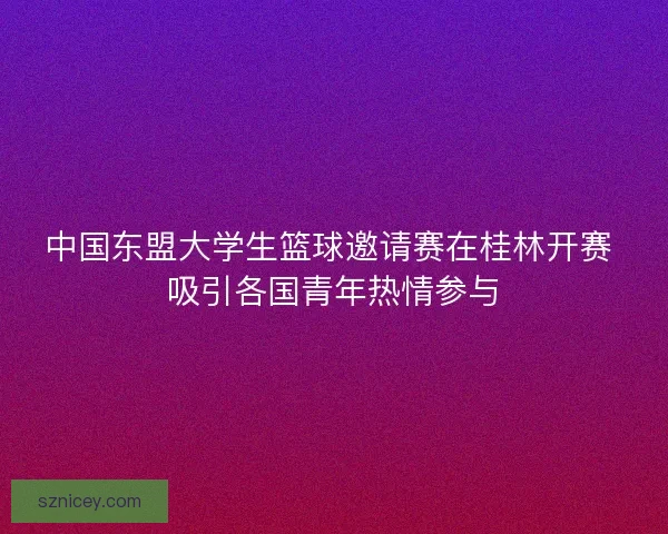 中国东盟大学生篮球邀请赛在桂林开赛 吸引各国青年热情参与