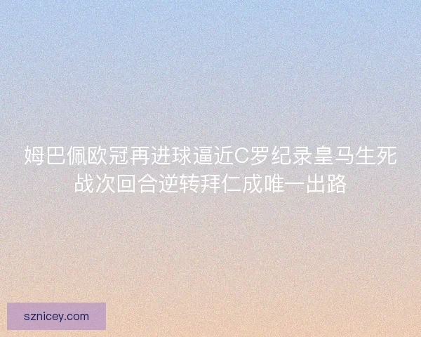 姆巴佩欧冠再进球逼近C罗纪录皇马生死战次回合逆转拜仁成唯一出路 姆巴佩欧冠再进球逼近C罗纪录皇马生死战次回合逆转拜仁成唯一出路
