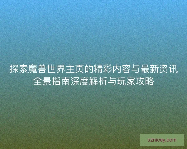 探索魔兽世界主页的精彩内容与最新资讯全景指南深度解析与玩家攻略 探索魔兽世界主页的精彩内容与最新资讯全景指南深度解析与玩家攻略
