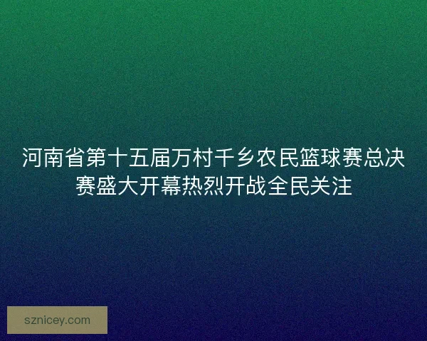 河南省第十五届万村千乡农民篮球赛总决赛盛大开幕热烈开战全民关注