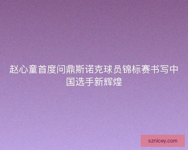 赵心童首度问鼎斯诺克球员锦标赛书写中国选手新辉煌