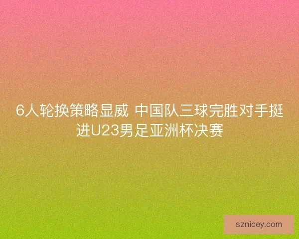 6人轮换策略显威 中国队三球完胜对手挺进U23男足亚洲杯决赛