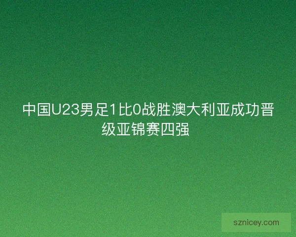 中国U23男足1比0战胜澳大利亚成功晋级亚锦赛四强 