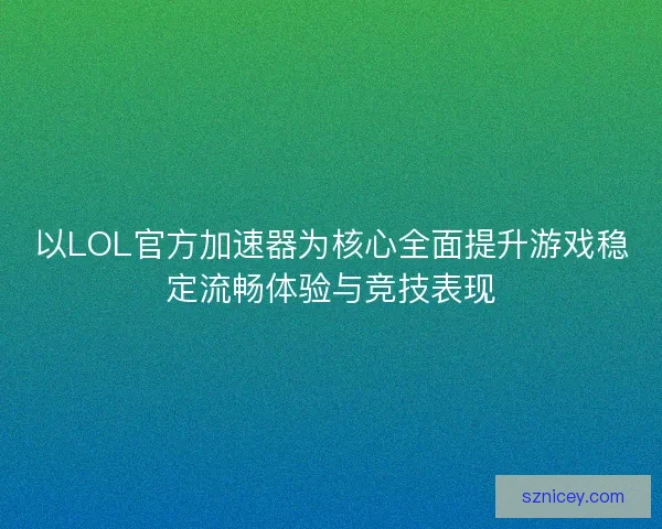 以LOL官方加速器为核心全面提升游戏稳定流畅体验与竞技表现