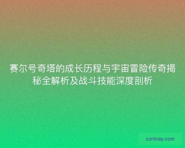 赛尔号奇塔的成长历程与宇宙冒险传奇揭秘全解析及战斗技能深度剖析