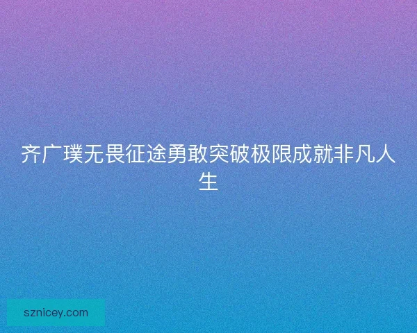 齐广璞无畏征途勇敢突破极限成就非凡人生