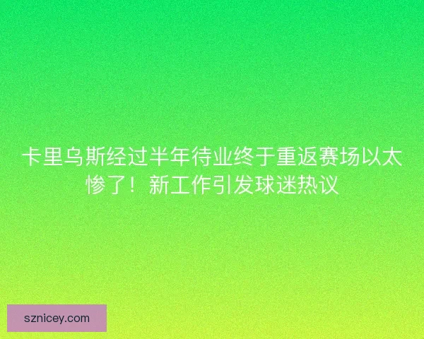 卡里乌斯经过半年待业终于重返赛场以太惨了！新工作引发球迷热议