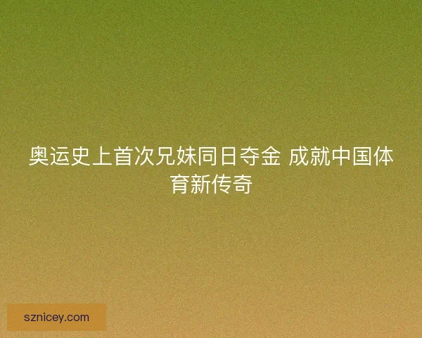 奥运史上首次兄妹同日夺金 成就中国体育新传奇 奥运史上首次兄妹同日夺金 成就中国体育新传奇
