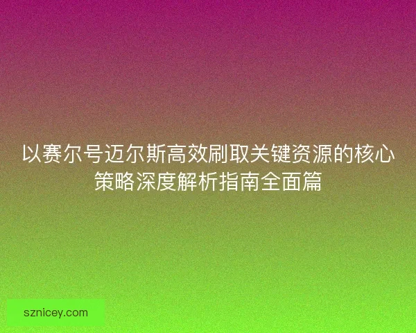 以赛尔号迈尔斯高效刷取关键资源的核心策略深度解析指南全面篇
