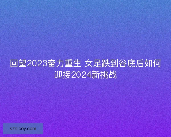 回望2023奋力重生 女足跌到谷底后如何迎接2024新挑战