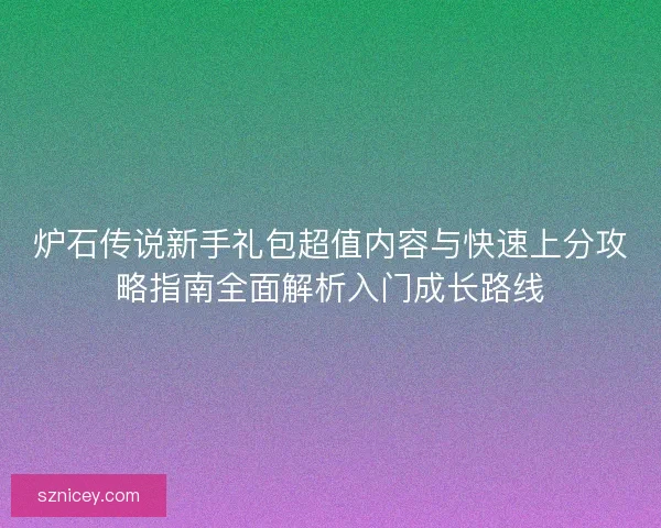 炉石传说新手礼包超值内容与快速上分攻略指南全面解析入门成长路线 炉石传说新手礼包超值内容与快速上分攻略指南全面解析入门成长路线