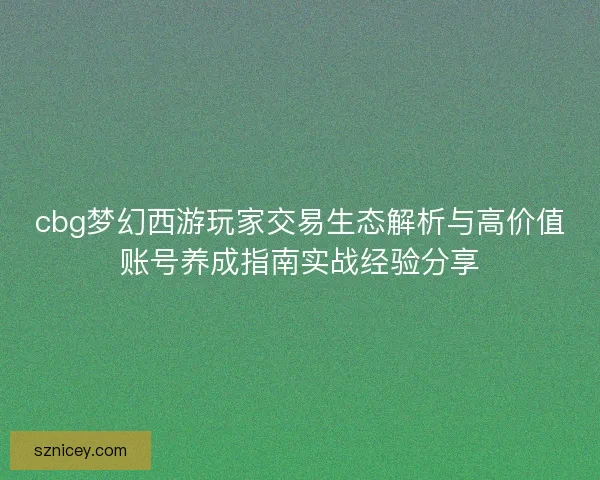 cbg梦幻西游玩家交易生态解析与高价值账号养成指南实战经验分享 cbg梦幻西游玩家交易生态解析与高价值账号养成指南实战经验分享