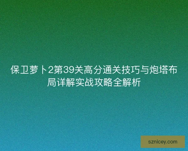 保卫萝卜2第39关高分通关技巧与炮塔布局详解实战攻略全解析 保卫萝卜2第39关高分通关技巧与炮塔布局详解实战攻略全解析