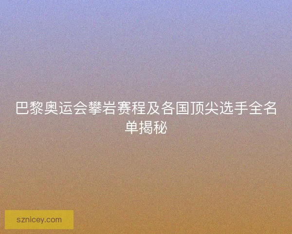 巴黎奥运会攀岩赛程及各国顶尖选手全名单揭秘 巴黎奥运会攀岩赛程及各国顶尖选手全名单揭秘