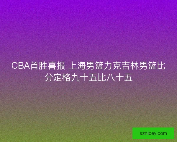 CBA首胜喜报 上海男篮力克吉林男篮比分定格九十五比八十五 CBA首胜喜报 上海男篮力克吉林男篮比分定格九十五比八十五