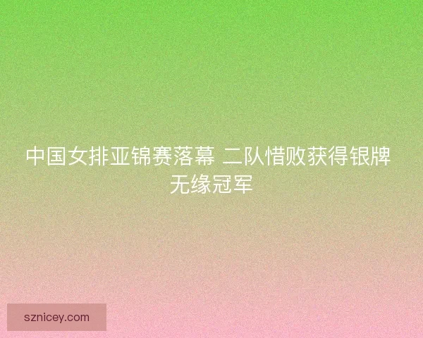 中国女排亚锦赛落幕 二队惜败获得银牌 无缘冠军